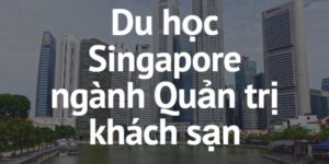 Du Học Chuyên Ngành Khách Sạn Singapore – Tăng Cơ Hội Việc Làm